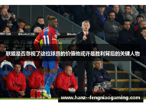 联盟是否忽视了这位球员的价值他或许是胜利背后的关键人物 联盟是否忽视了这位球员的价值他或许是胜利背后的关键人物