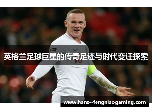 英格兰足球巨星的传奇足迹与时代变迁探索