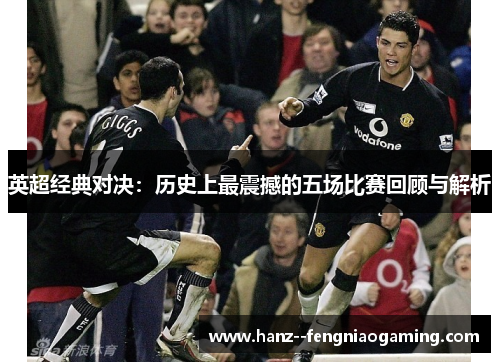 英超经典对决：历史上最震撼的五场比赛回顾与解析