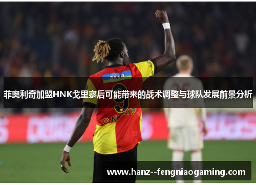 菲奥利奇加盟HNK戈里察后可能带来的战术调整与球队发展前景分析