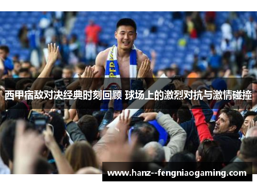 西甲宿敌对决经典时刻回顾 球场上的激烈对抗与激情碰撞