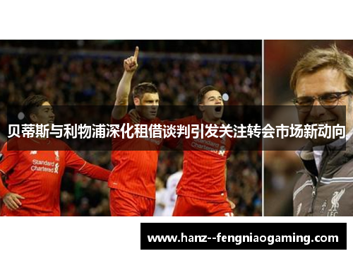 贝蒂斯与利物浦深化租借谈判引发关注转会市场新动向