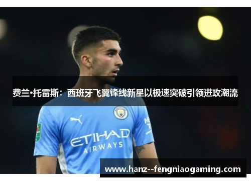 费兰·托雷斯：西班牙飞翼锋线新星以极速突破引领进攻潮流