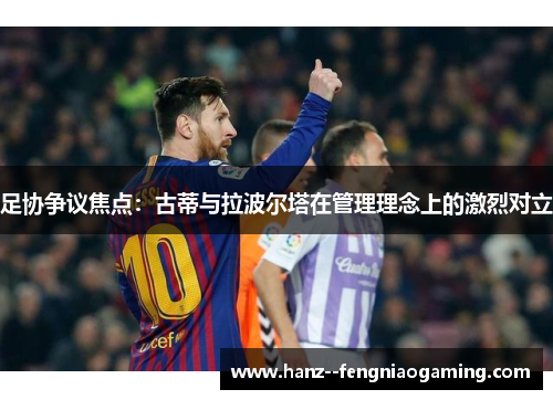 足协争议焦点：古蒂与拉波尔塔在管理理念上的激烈对立