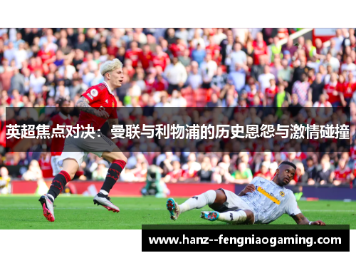 英超焦点对决：曼联与利物浦的历史恩怨与激情碰撞