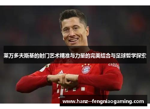 莱万多夫斯基的射门艺术精准与力量的完美结合与足球哲学探索