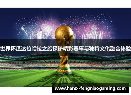 世界杯瓜达拉哈拉之旅探秘精彩赛事与独特文化融合体验