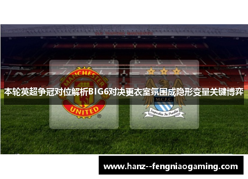 本轮英超争冠对位解析BIG6对决更衣室氛围成隐形变量关键博弈