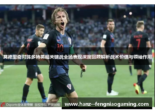 莫德里奇对阵多特英超关键战全场表现深度回顾解析战术价值与领袖作用