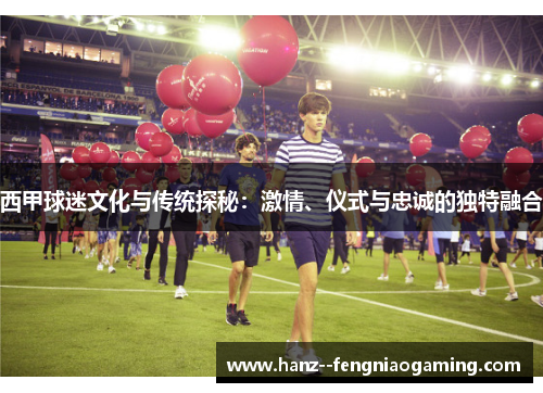 西甲球迷文化与传统探秘：激情、仪式与忠诚的独特融合