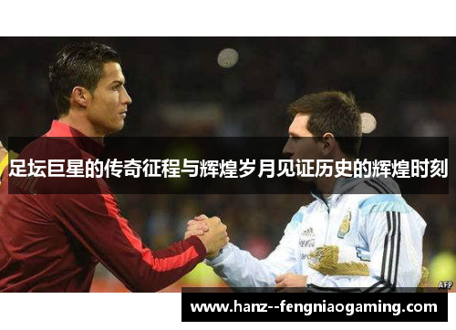 足坛巨星的传奇征程与辉煌岁月见证历史的辉煌时刻