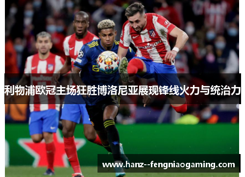 利物浦欧冠主场狂胜博洛尼亚展现锋线火力与统治力