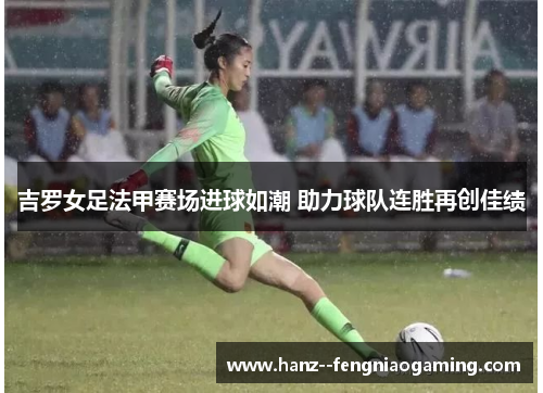 吉罗女足法甲赛场进球如潮 助力球队连胜再创佳绩