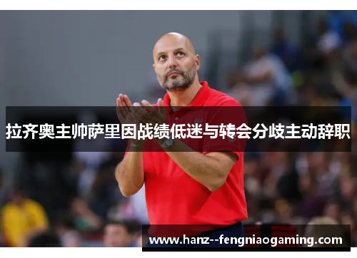 拉齐奥主帅萨里因战绩低迷与转会分歧主动辞职