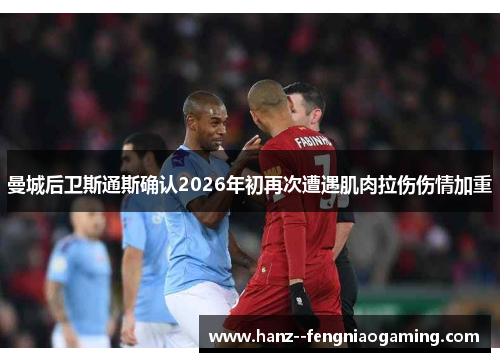 曼城后卫斯通斯确认2026年初再次遭遇肌肉拉伤伤情加重