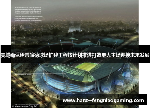 曼城确认伊蒂哈德球场扩建工程按计划推进打造更大主场迎接未来发展