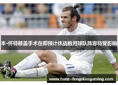 本·怀特膝盖手术在即预计休战数月球队阵容将受影响