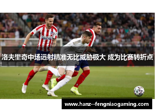 洛夫里奇中场远射精准无比威胁极大 成为比赛转折点