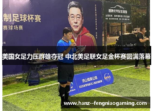 美国女足力压群雄夺冠 中北美足联女足金杯赛圆满落幕 美国女足力压群雄夺冠 中北美足联女足金杯赛圆满落幕