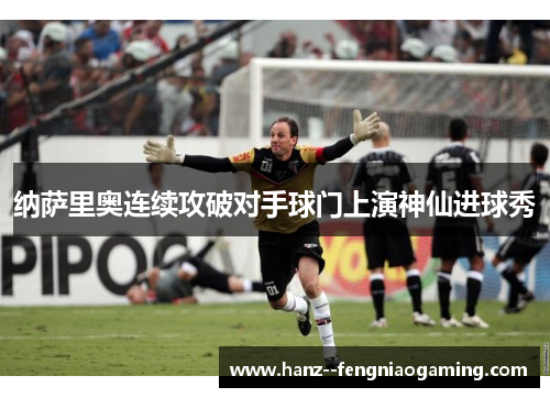 纳萨里奥连续攻破对手球门上演神仙进球秀 纳萨里奥连续攻破对手球门上演神仙进球秀
