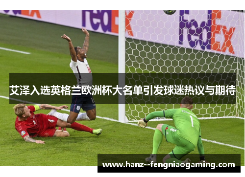 艾泽入选英格兰欧洲杯大名单引发球迷热议与期待