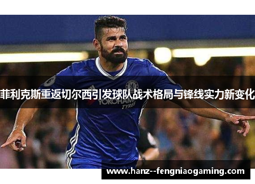 菲利克斯重返切尔西引发球队战术格局与锋线实力新变化