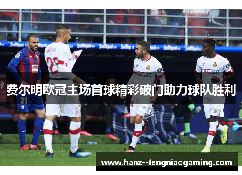 费尔明欧冠主场首球精彩破门助力球队胜利