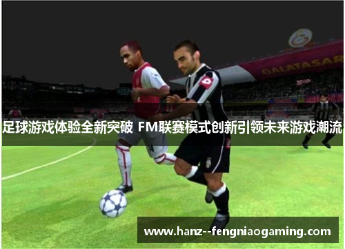 足球游戏体验全新突破 FM联赛模式创新引领未来游戏潮流