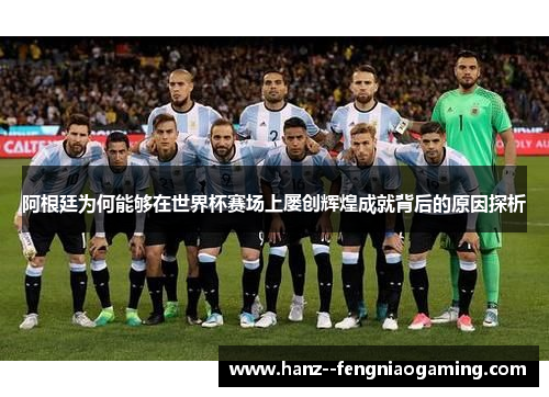 阿根廷为何能够在世界杯赛场上屡创辉煌成就背后的原因探析