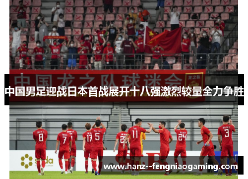 中国男足迎战日本首战展开十八强激烈较量全力争胜
