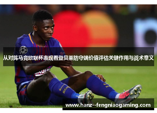 从对阵马竞欧联杯表现看登贝莱防守端价值评估关键作用与战术意义
