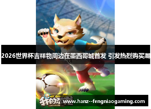 2026世界杯吉祥物周边在墨西哥城首发 引发热烈购买潮 2026世界杯吉祥物周边在墨西哥城首发 引发热烈购买潮