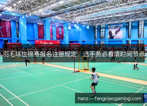 羽毛球世锦赛报名注册规定，选手务必看清时间节点